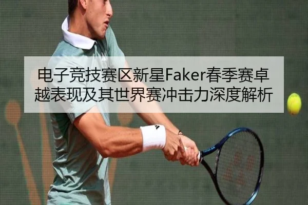 电子竞技赛区新星Faker春季赛卓越表现及其世界赛冲击力深度解析