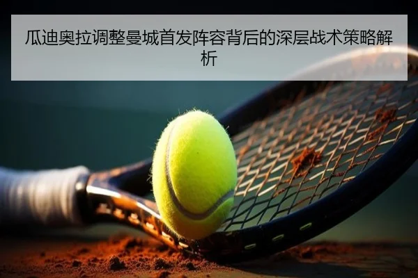 瓜迪奥拉调整曼城首发阵容背后的深层战术策略解析